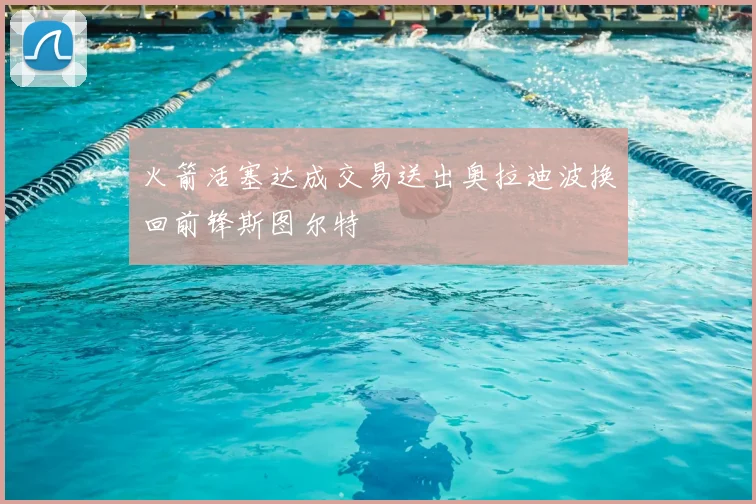 火箭活塞达成交易送出奥拉迪波换回前锋斯图尔特