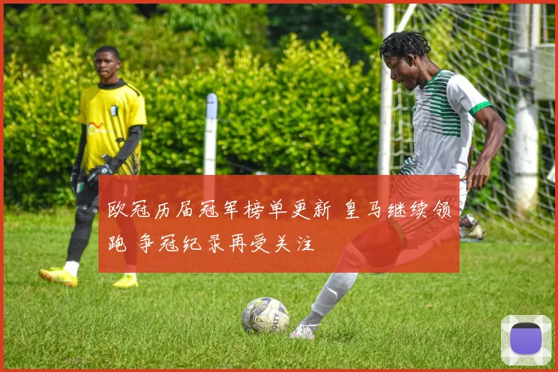 欧冠历届冠军榜单更新 皇马继续领跑 争冠纪录再受关注