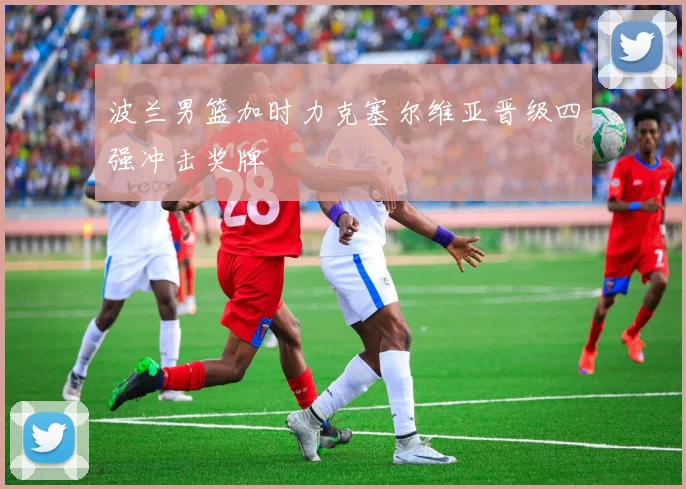 波兰男篮加时力克塞尔维亚晋级四强冲击奖牌