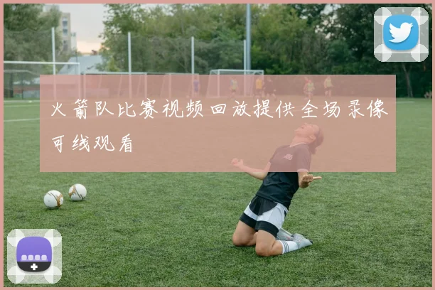 火箭队比赛视频回放提供全场录像可线观看