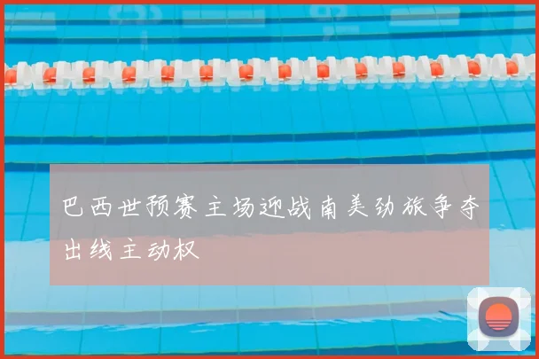 巴西世预赛主场迎战南美劲旅争夺出线主动权