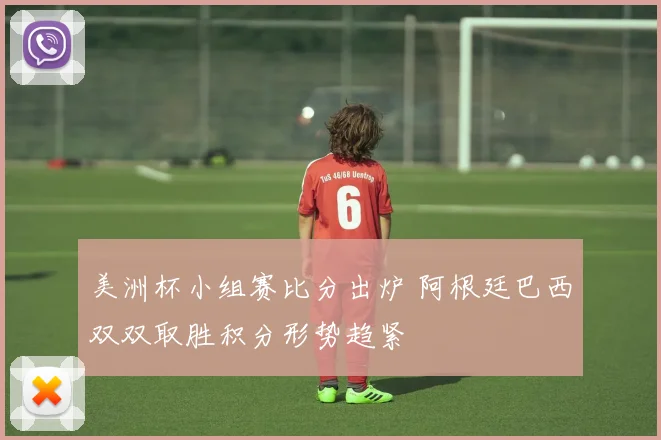 美洲杯小组赛比分出炉 阿根廷巴西双双取胜积分形势趋紧