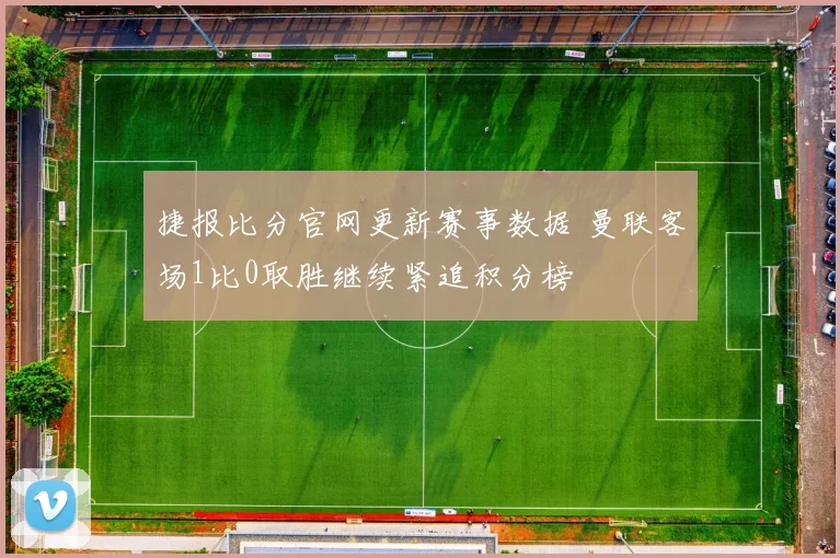 捷报比分官网更新赛事数据 曼联客场1比0取胜继续紧追积分榜