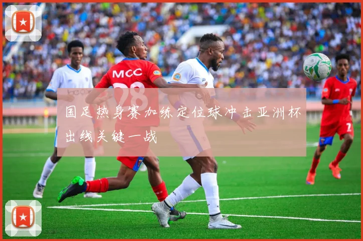 国足热身赛加练定位球冲击亚洲杯出线关键一战