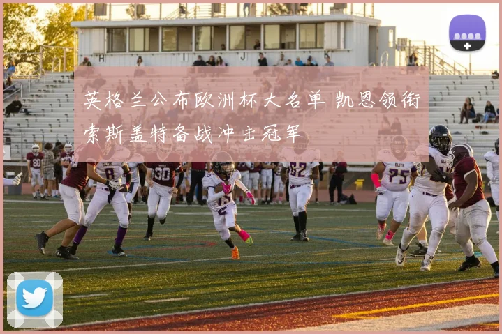 英格兰公布欧洲杯大名单 凯恩领衔索斯盖特备战冲击冠军