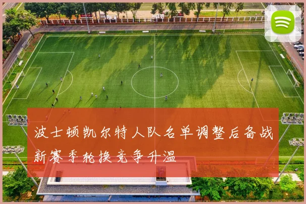 波士顿凯尔特人队名单调整后备战新赛季轮换竞争升温