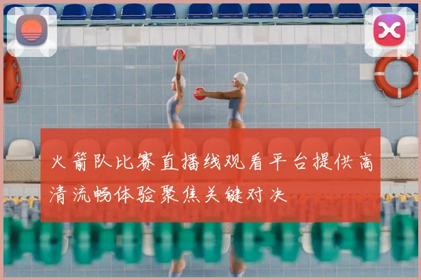 火箭队比赛直播线观看平台提供高清流畅体验聚焦关键对决