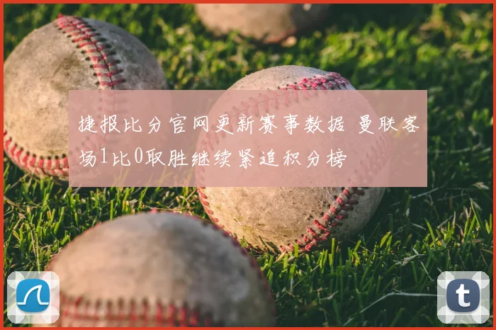 捷报比分官网更新赛事数据 曼联客场1比0取胜继续紧追积分榜