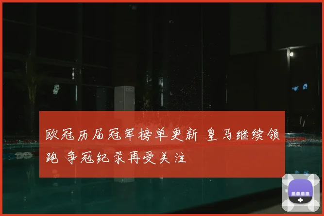 欧冠历届冠军榜单更新 皇马继续领跑 争冠纪录再受关注