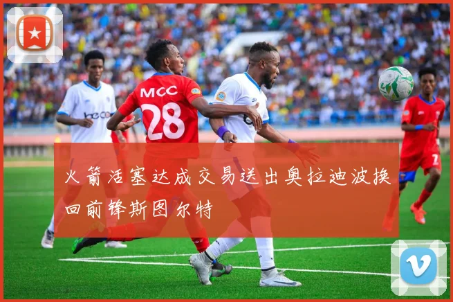 火箭活塞达成交易送出奥拉迪波换回前锋斯图尔特