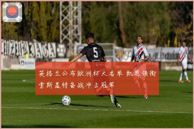 英格兰公布欧洲杯大名单 凯恩领衔索斯盖特备战冲击冠军