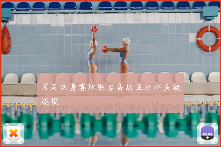 国足热身赛取胜后备战亚洲杯关键战役