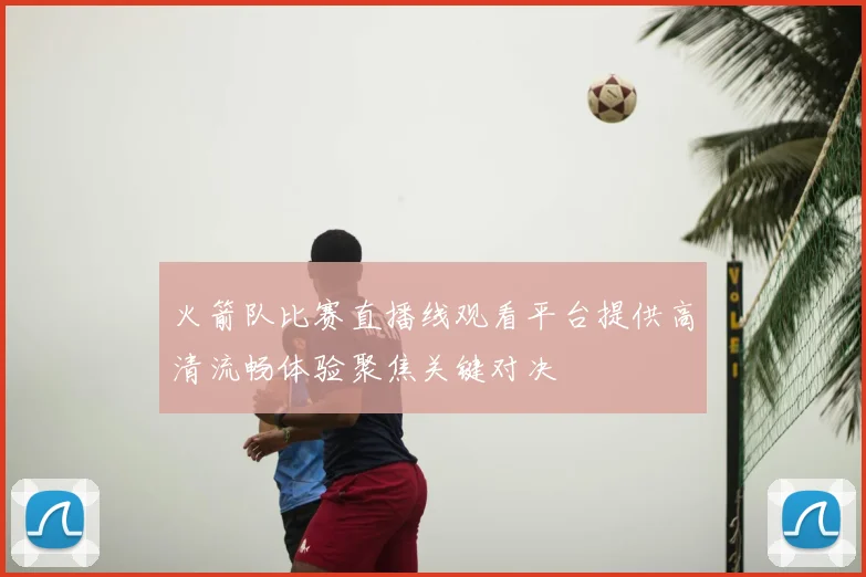 火箭队比赛直播线观看平台提供高清流畅体验聚焦关键对决