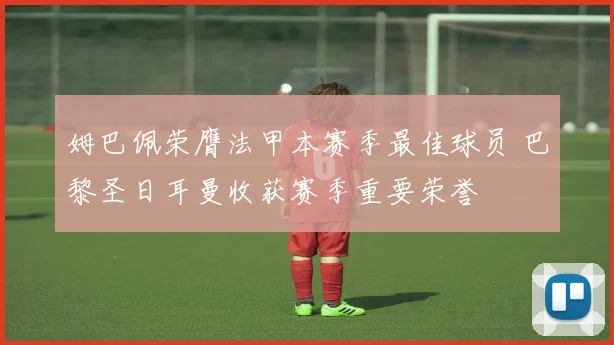 姆巴佩荣膺法甲本赛季最佳球员 巴黎圣日耳曼收获赛季重要荣誉