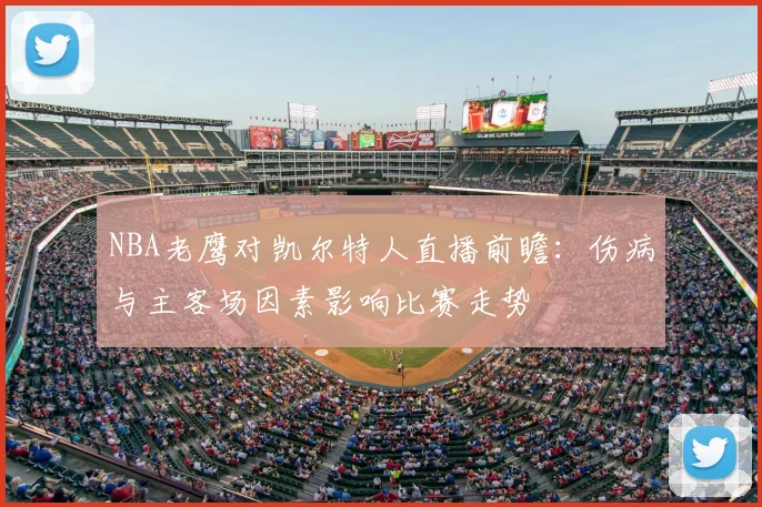 NBA老鹰对凯尔特人直播前瞻：伤病与主客场因素影响比赛走势