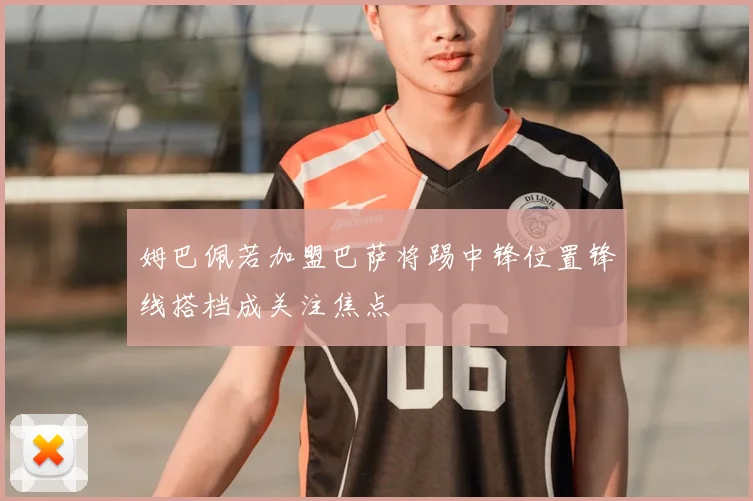 姆巴佩若加盟巴萨将踢中锋位置锋线搭档成关注焦点