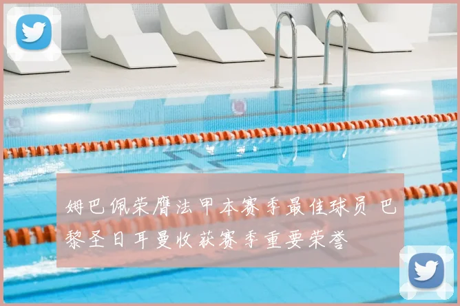 姆巴佩荣膺法甲本赛季最佳球员 巴黎圣日耳曼收获赛季重要荣誉