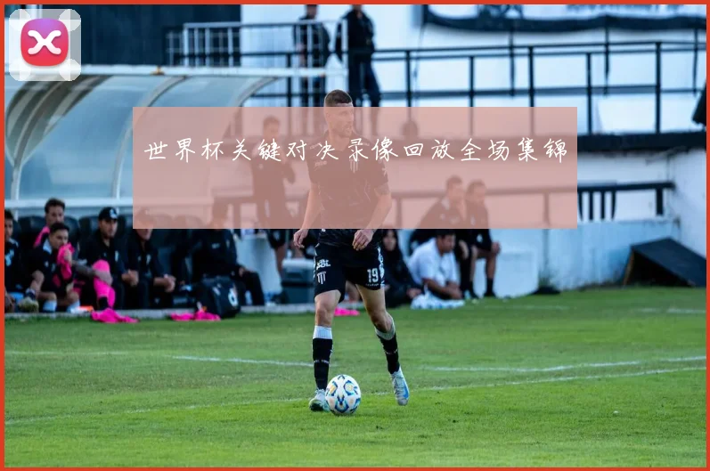 世界杯关键对决录像回放全场集锦
