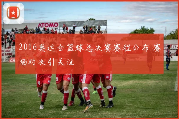 2016奥运会篮球总决赛赛程公布 赛场对决引关注