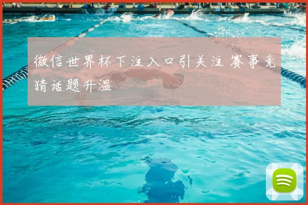 微信世界杯下注入口引关注 赛事竞猜话题升温