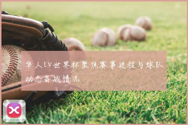 华人tv世界杯聚焦赛事进程与球队动态备战情况