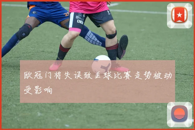 欧冠门将失误致丢球比赛走势被动受影响