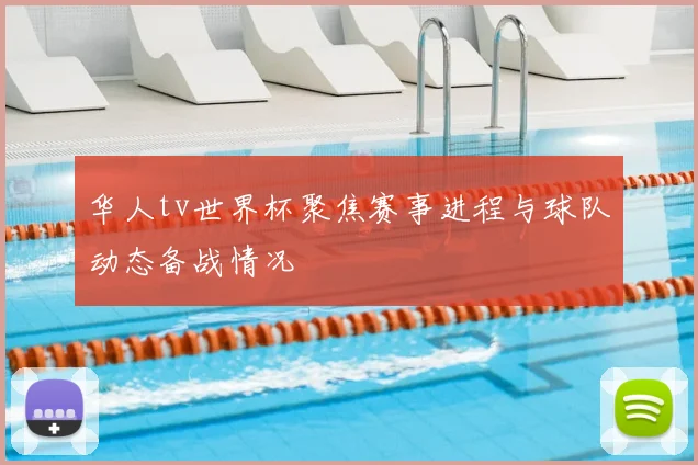 华人tv世界杯聚焦赛事进程与球队动态备战情况