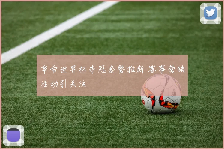 华帝世界杯夺冠套餐推新 赛事营销活动引关注