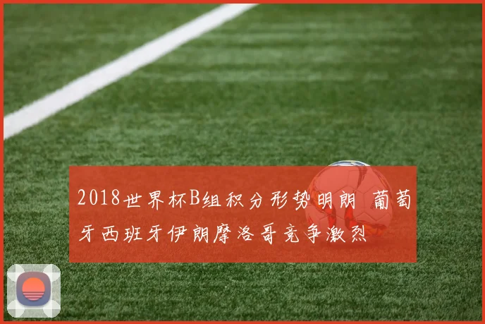 2018世界杯B组积分形势明朗 葡萄牙西班牙伊朗摩洛哥竞争激烈