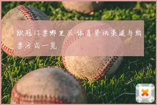 欧冠门票哪里买 体育资讯渠道与购票方式一览
