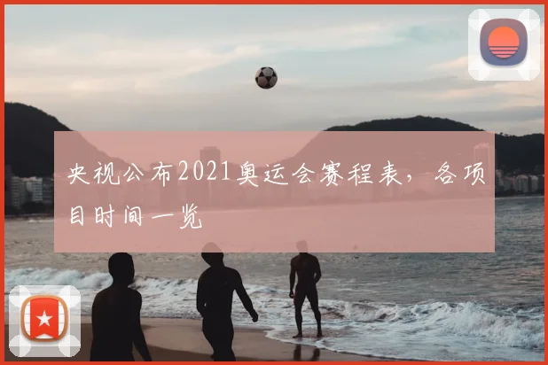 央视公布2021奥运会赛程表,各项目时间一览